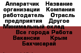 Аппаратчик › Название организации ­ Компания-работодатель › Отрасль предприятия ­ Другое › Минимальный оклад ­ 23 000 - Все города Работа » Вакансии   . Крым,Бахчисарай